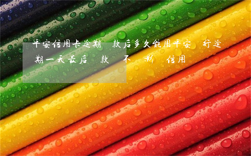 平安信用卡逾期還款后多久能用(平安銀行逾期一天,最后還款會不會影響信用)