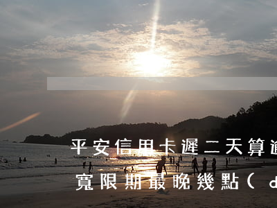 平安信用卡遲二天算逾期嗎(平安信用卡3天寬限期最晚幾點(diǎn)還款)