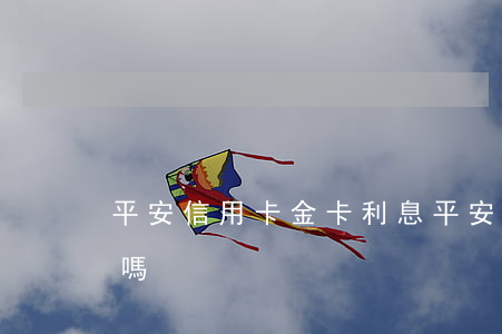 平安信用卡金卡利息(平安信用卡金卡利息高嗎)