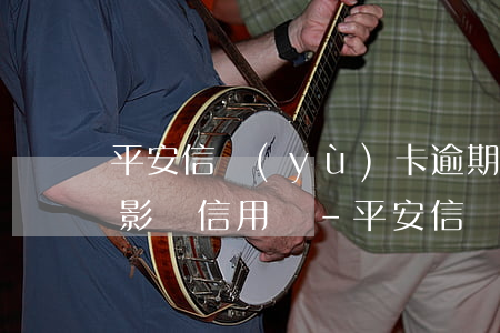 平安信譽(yù)卡逾期一天會(huì)影響信用嗎-平安信譽(yù)卡逾期一天會(huì)影響信用嗎知乎