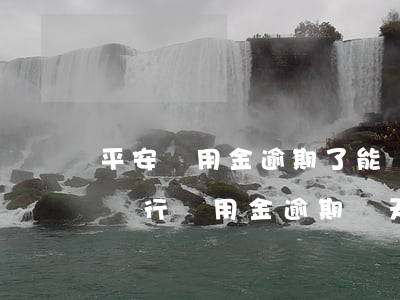 平安備用金逾期了能協(xié)商嗎 平安銀行備用金逾期幾天了讓我馬上還款