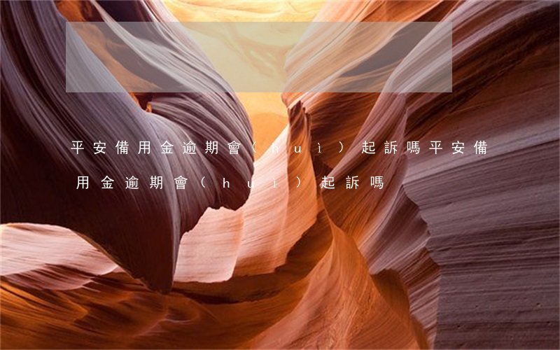 平安備用金逾期會(huì)起訴嗎(平安備用金逾期會(huì)起訴嗎)