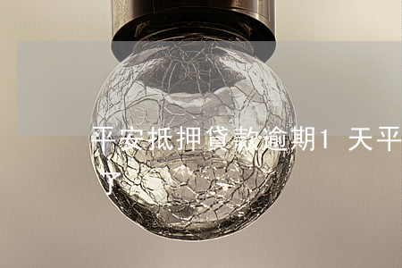 平安抵押貸款逾期1天(平安保單貸逾期一年了)