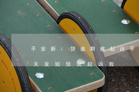 平安新i贷逾期被起诉(平安i贷逾期两年,今天发短信说起诉我)