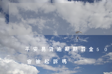 平安易貸逾期期罰金500(平安易貸逾期了會被起訴嗎)