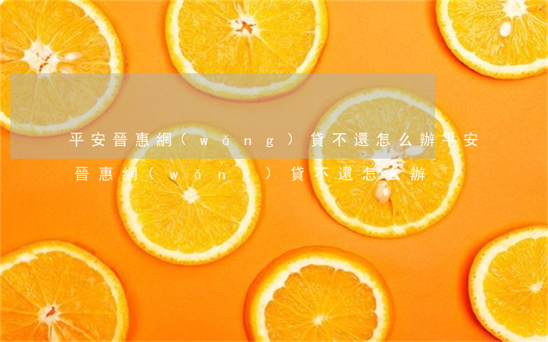 平安晉惠網(wǎng)貸不還怎么辦(平安晉惠網(wǎng)貸不還怎么辦)