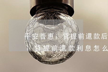 平安普惠i貸提前還款后套路了-平安普惠i貸提前還款利息怎么算