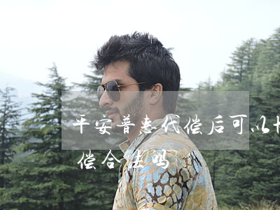 平安普惠代偿后可以协商还款吗(平安普惠代偿合法吗)