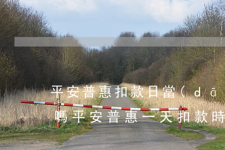 平安普惠扣款日當(dāng)天還款可以嗎（平安普惠一天扣款時(shí)間）