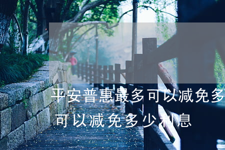 平安普惠最多可以减免多少-平安普惠最多可以减免多少利息