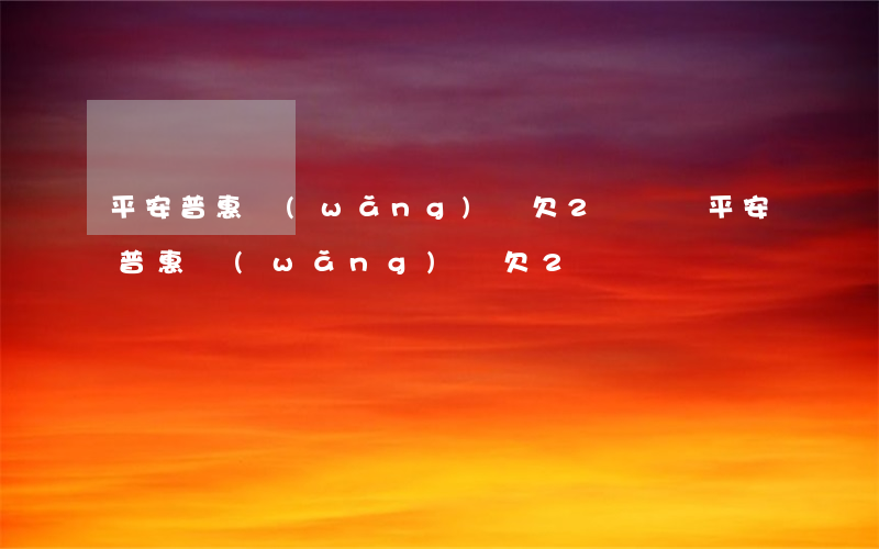 平安普惠網(wǎng)貸欠2萬沒還(平安普惠網(wǎng)貸欠2萬沒還)