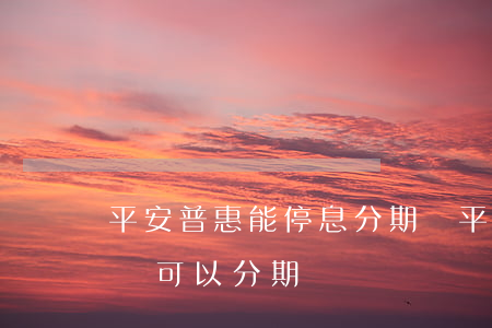 平安普惠能停息分期嗎(平安普惠貸款無力償還,可以分期還嗎?)