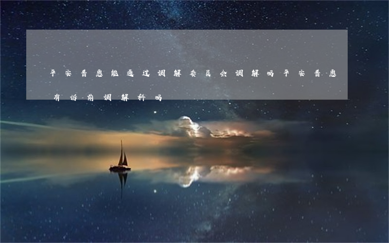 平安普惠能通过调解委员会调解吗(平安普惠有诉前调解科吗)