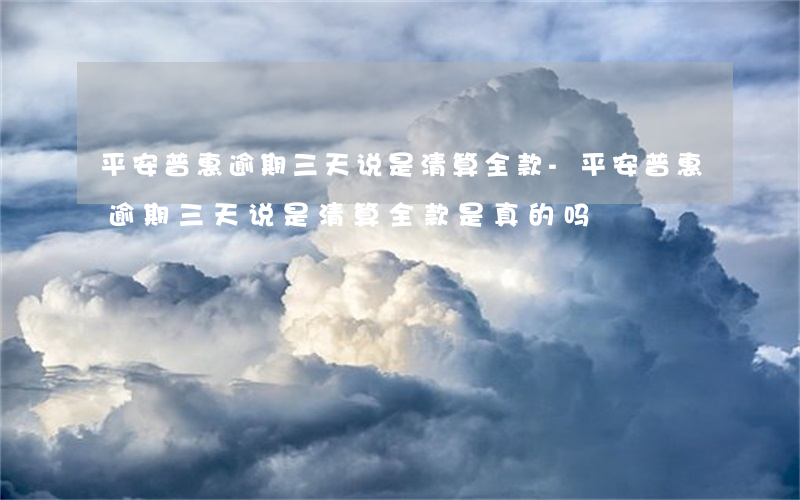 平安普惠逾期三天说是清算全款-平安普惠逾期三天说是清算全款是真的吗