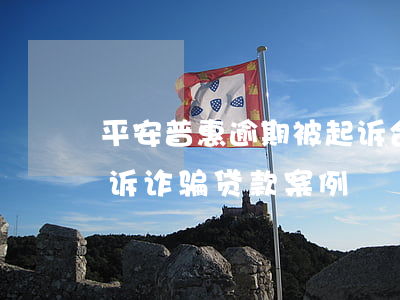 平安普惠逾期被起诉合同诈骗(被平安普惠起诉诈骗贷款案例)