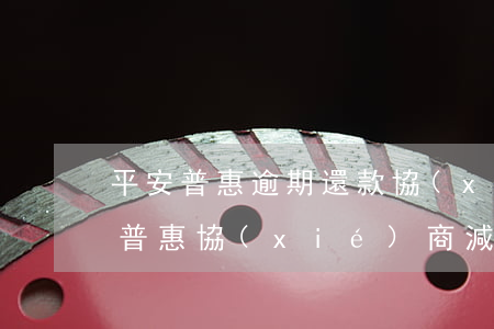 平安普惠逾期還款協(xié)商減免(平安普惠 協(xié)商減免)
