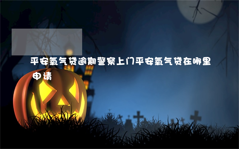 平安氧气贷逾期警察上门(平安氧气贷在哪里申请)