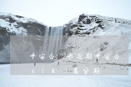 平安白條卡逾期(平安白條卡逾期了,可以協(xié)商分期嗎)