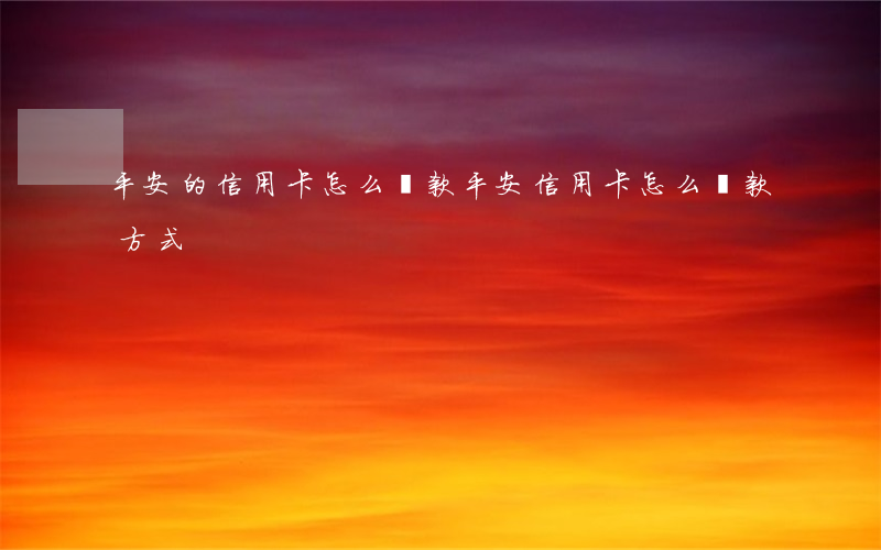平安的信用卡怎么還款(平安信用卡怎么還款方式)
