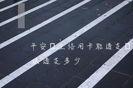 平安車主信用卡能透支嗎(平安車主信用卡可以透支多少)