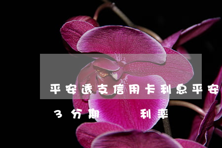 平安透支信用卡利息(平安銀行信用卡0.83分期實際利率)