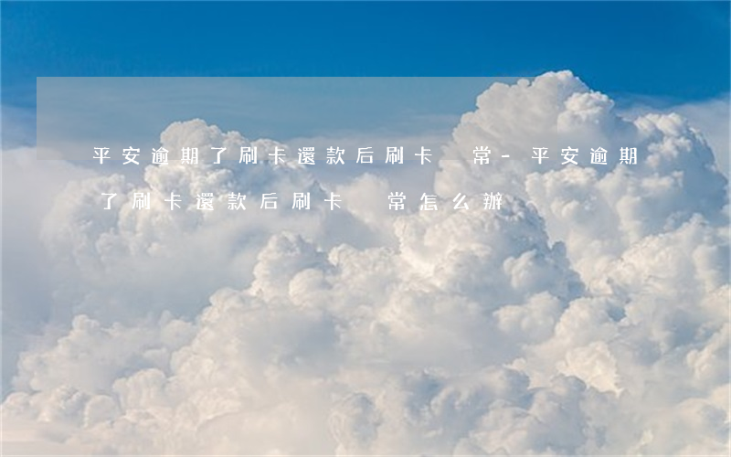 平安逾期了刷卡還款后刷卡異常-平安逾期了刷卡還款后刷卡異常怎么辦