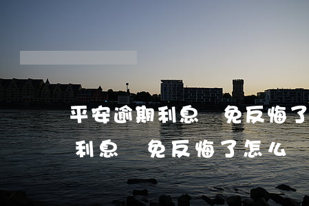 平安逾期利息減免反悔了怎么辦-平安逾期利息減免反悔了怎么辦理
