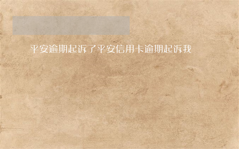 平安逾期起诉了（平安信用卡逾期起诉我）