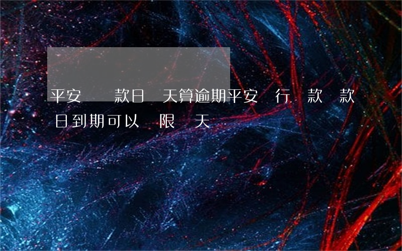 平安過還款日幾天算逾期(平安銀行貸款還款日到期可以寬限幾天)