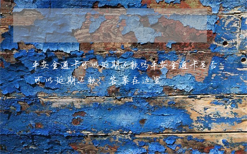 平安金通卡可以延期还款吗，平安金通卡是否可以延期还款？答案在这里！