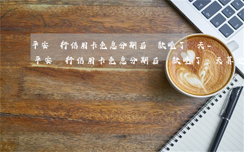 平安銀行信用卡免息分期后,還款晚了幾天-平安銀行信用卡免息分期后,還款晚了幾天算逾期嗎