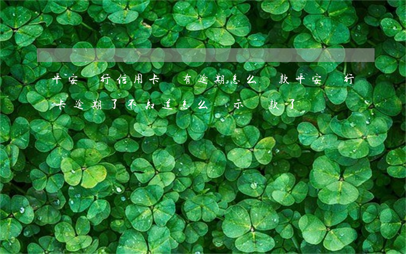平安銀行信用卡沒有逾期怎么還款(平安銀行卡逾期了,不知道怎么顯示還款了)