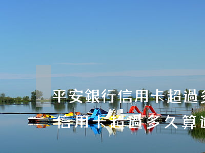 平安銀行信用卡超過多久算逾期-平安銀行信用卡超過多久算逾期了