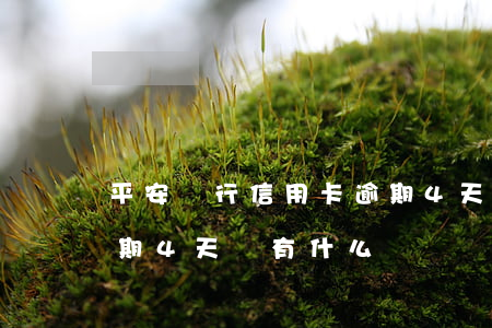 平安銀行信用卡逾期4天(平安銀行信用卡逾期4天會有什么問題)