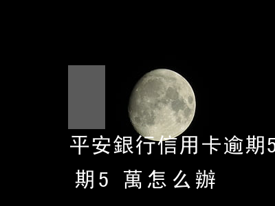 平安銀行信用卡逾期5萬(平安銀行信用卡逾期5萬怎么辦)