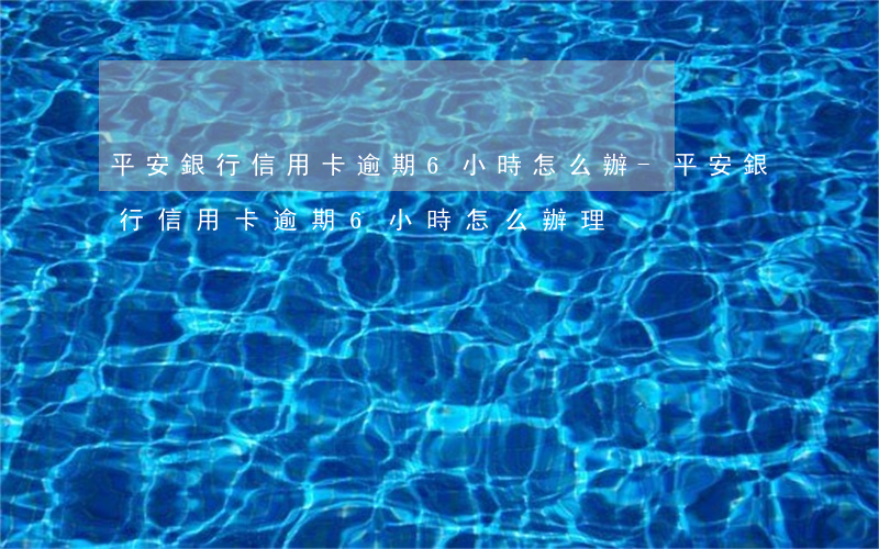 平安銀行信用卡逾期6小時怎么辦-平安銀行信用卡逾期6小時怎么辦理
