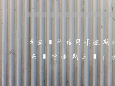 平安銀行信用卡逾期8個(gè)月還款(平安銀行逾期三個(gè)月沒(méi)有還款法院要起訴)