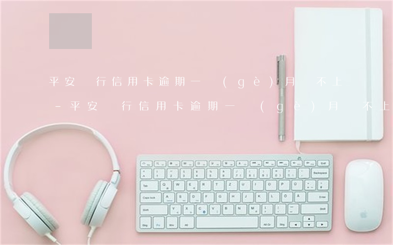 平安銀行信用卡逾期一個(gè)月還不上-平安銀行信用卡逾期一個(gè)月還不上怎么辦
