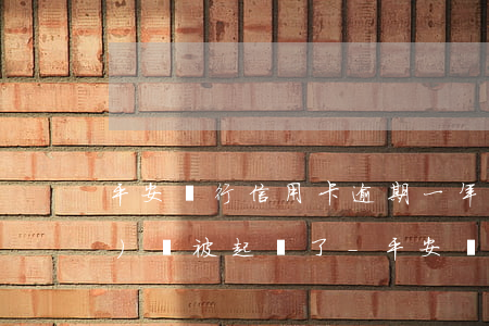 平安銀行信用卡逾期一年多了準(zhǔn)備被起訴了-平安銀行信用卡逾期一年多了準(zhǔn)備被起訴了怎么辦