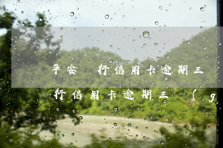 平安銀行信用卡逾期三個(gè)月(平安銀行信用卡逾期三個(gè)月會(huì)被起訴嗎)