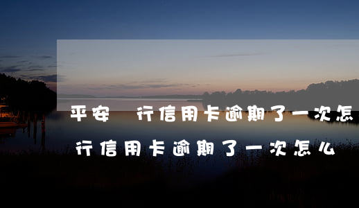 平安銀行信用卡逾期了一次怎么辦-平安銀行信用卡逾期了一次怎么辦理