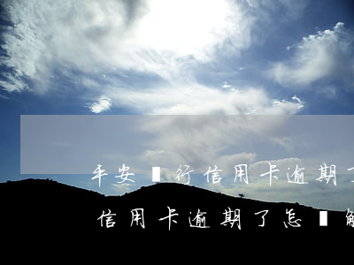 平安銀行信用卡逾期了怎樣解決-平安銀行信用卡逾期了怎樣解決呢