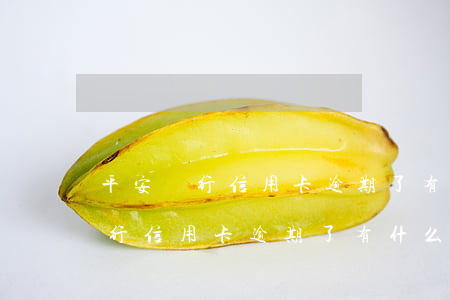 平安銀行信用卡逾期了有什么影響-平安銀行信用卡逾期了有什么影響嗎
