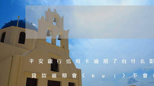 平安銀行信用卡逾期了有什么影響 平安銀行貸款逾期會(huì)不會(huì)影響信用卡額度