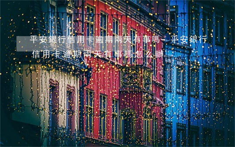 平安銀行信用卡逾期兩天有事嗎-平安銀行信用卡逾期兩天有事嗎怎么辦
