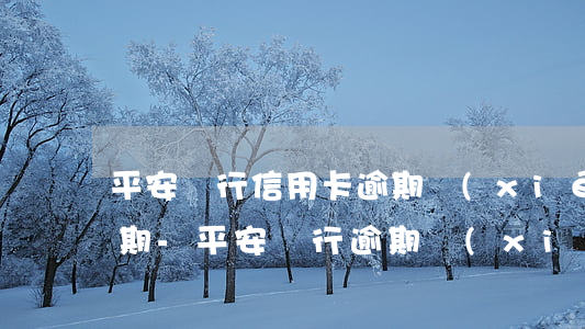 平安銀行信用卡逾期協(xié)商停息分期-平安銀行逾期協(xié)商最多能分多少期還款