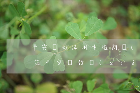 平安銀行信用卡逾期協(xié)商減免政策(平安銀行協(xié)商還款政策)