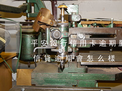 平安銀行信用卡逾期嚴(yán)重么(平安信貸逾期會怎么樣)
