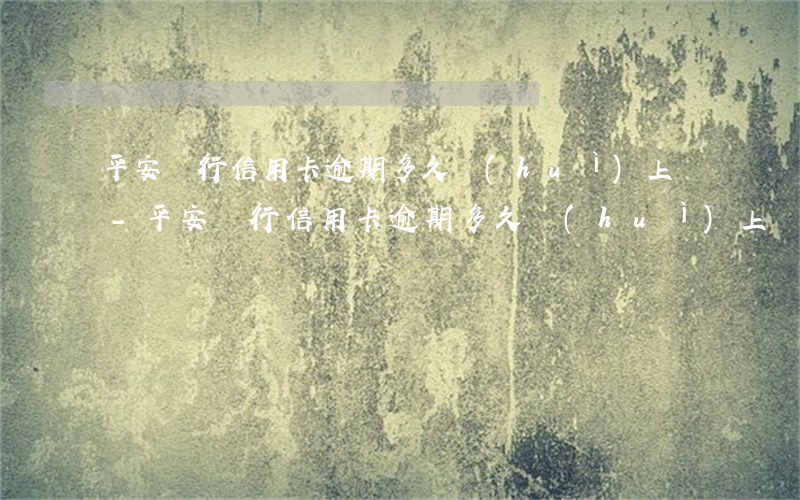 平安銀行信用卡逾期多久會(huì)上門-平安銀行信用卡逾期多久會(huì)上門調(diào)查情況
