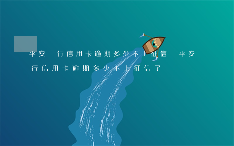 平安銀行信用卡逾期多少不上征信-平安銀行信用卡逾期多少不上征信了